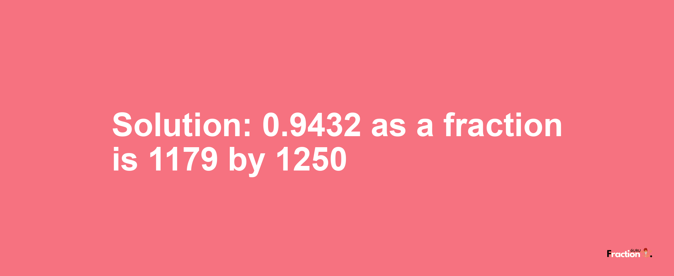 Solution:0.9432 as a fraction is 1179/1250